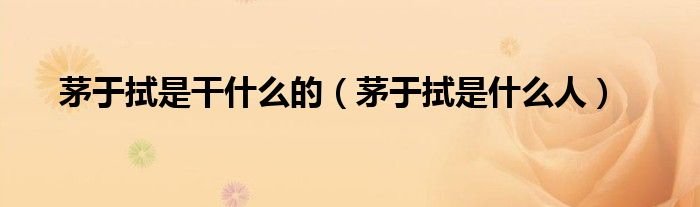 茅于拭是干什么的茅于拭是什么人