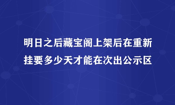 明日之后藏宝阁上架后在重新挂要多少天才能在次出公示区