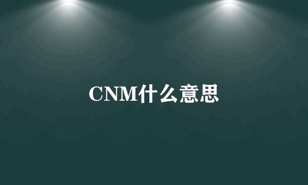 CNM什么意思