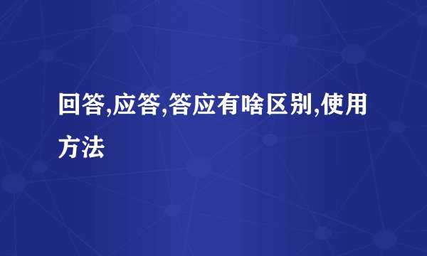 回答,应答,答应有啥区别,使用方法