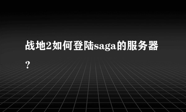 战地2如何登陆saga的服务器？