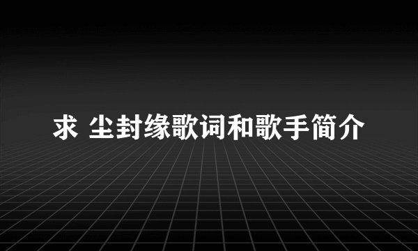 求 尘封缘歌词和歌手简介