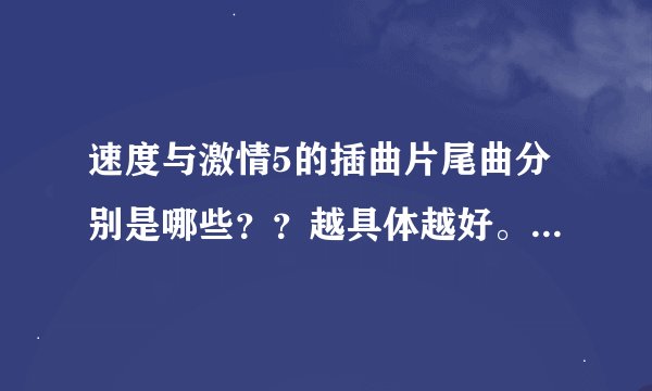 速度与激情5的插曲片尾曲分别是哪些？？越具体越好。听起来很有感觉的说