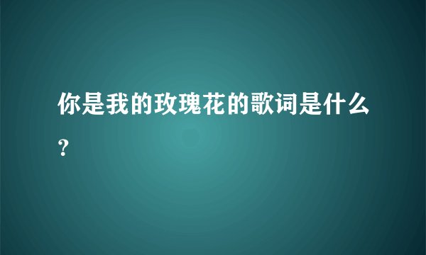 你是我的玫瑰花的歌词是什么？