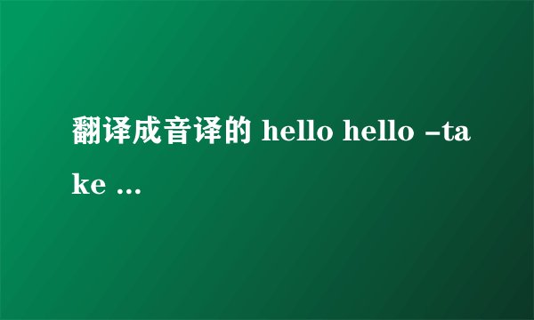 翻译成音译的 hello hello -take two的音译歌词 浪漫满屋2