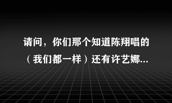 请问，你们那个知道陈翔唱的（我们都一样）还有许艺娜唱的（枯叶蝶，歌词）告诉我好吗，谢了？