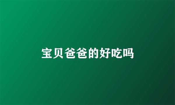 宝贝爸爸的好吃吗