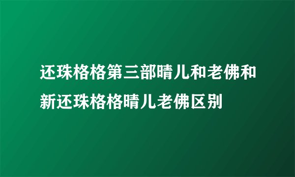 还珠格格第三部晴儿和老佛和新还珠格格晴儿老佛区别