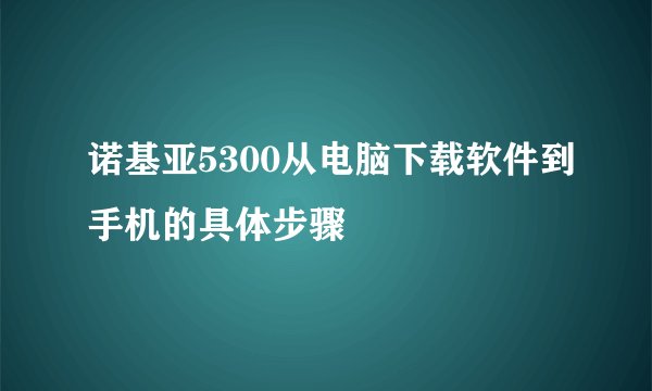 诺基亚5300从电脑下载软件到手机的具体步骤