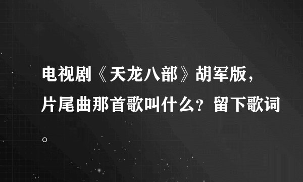 电视剧《天龙八部》胡军版，片尾曲那首歌叫什么？留下歌词。