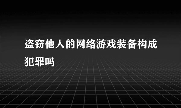 盗窃他人的网络游戏装备构成犯罪吗