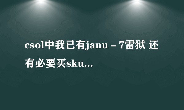 csol中我已有janu－7雷狱 还有必要买skull7碎魂者吗？ 我主打生化