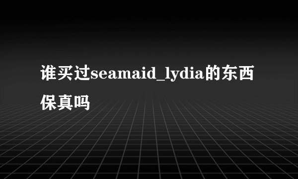 谁买过seamaid_lydia的东西保真吗
