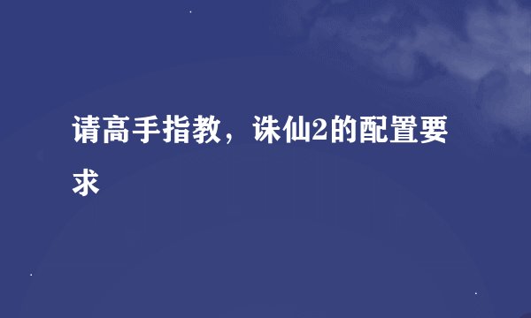 请高手指教，诛仙2的配置要求