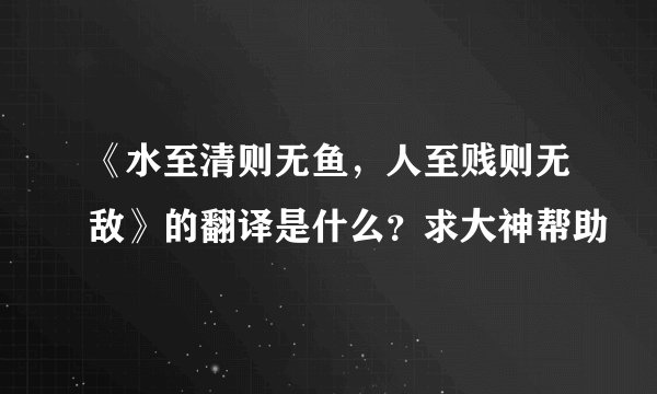 《水至清则无鱼，人至贱则无敌》的翻译是什么？求大神帮助