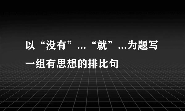 以“没有”...“就”...为题写一组有思想的排比句
