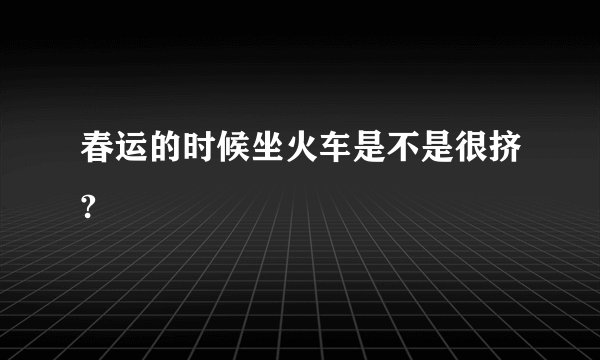 春运的时候坐火车是不是很挤?