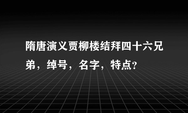 隋唐演义贾柳楼结拜四十六兄弟，绰号，名字，特点？