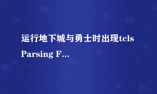 运行地下城与勇士时出现tcls Parsing Failed是什么原因怎么解决求帮助谢谢