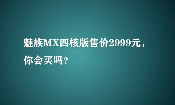魅族MX四核版售价2999元，你会买吗？