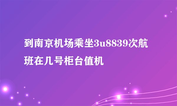 到南京机场乘坐3u8839次航班在几号柜台值机