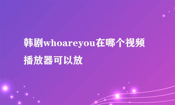 韩剧whoareyou在哪个视频播放器可以放