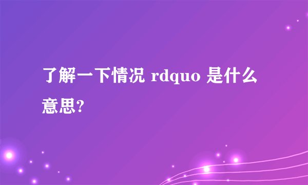 了解一下情况 rdquo 是什么意思?