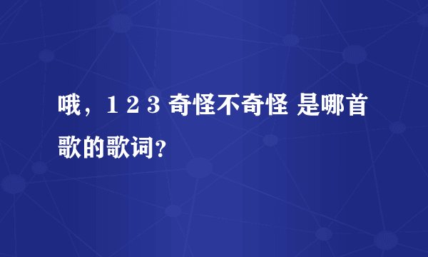 哦,1 2 3 奇怪不奇怪 是哪首歌的歌词?