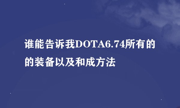 谁能告诉我DOTA6.74所有的的装备以及和成方法