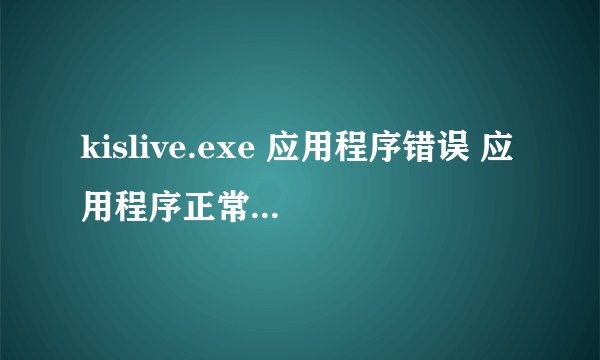 kislive.exe 应用程序错误 应用程序正常初始化0x00000034失败。请单机确定