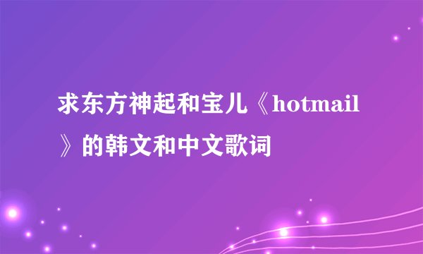 求东方神起和宝儿《hotmail》的韩文和中文歌词