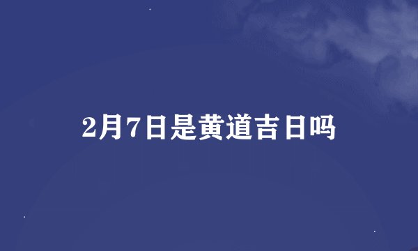 2月7日是黄道吉日吗