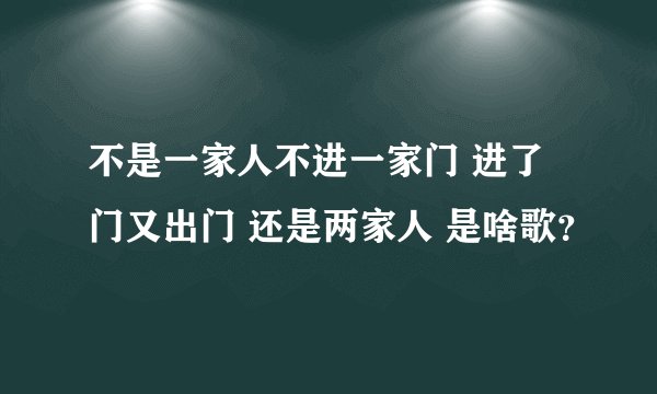 不是一家人不进一家门 进了门又出门 还是两家人 是啥歌？