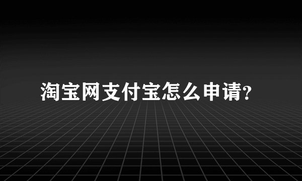 淘宝网支付宝怎么申请？