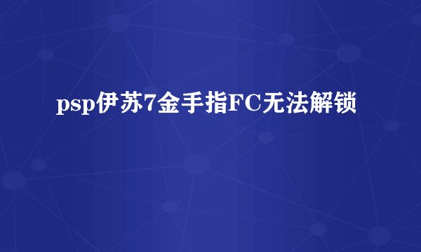 psp伊苏7金手指FC无法解锁