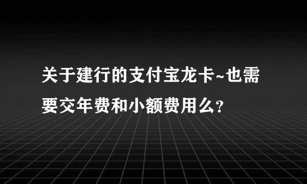 关于建行的支付宝龙卡~也需要交年费和小额费用么？