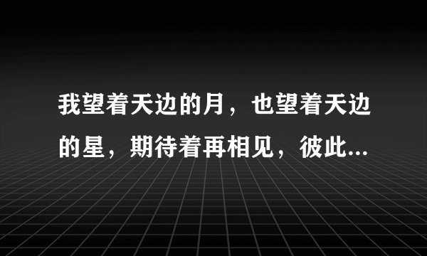 我望着天边的月，也望着天边的星，期待着再相见，彼此的情意牵！是哪首歌，求教歌名