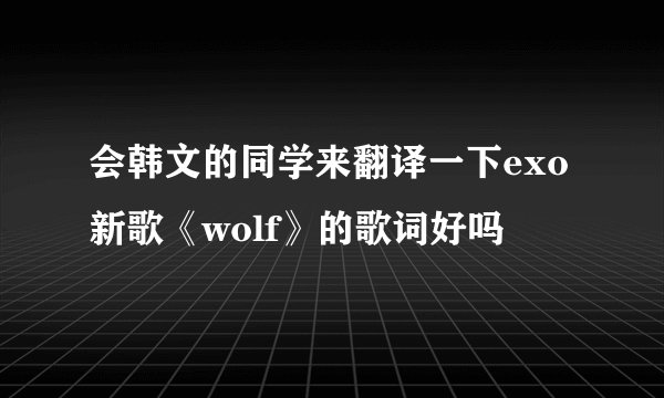 会韩文的同学来翻译一下exo新歌《wolf》的歌词好吗