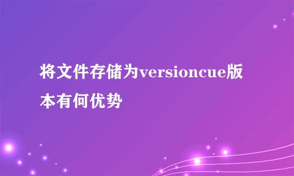 将文件存储为versioncue版本有何优势
