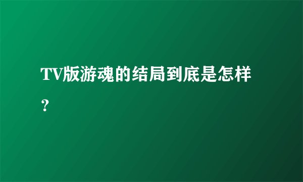 TV版游魂的结局到底是怎样？