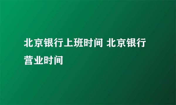 北京银行上班时间 北京银行营业时间
