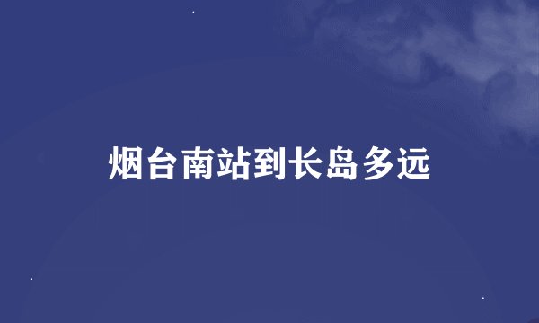烟台南站到长岛多远