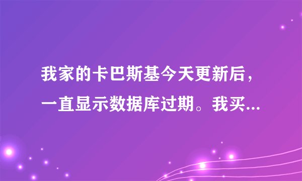 我家的卡巴斯基今天更新后，一直显示数据库过期。我买的是正版，可是点黄灯修复好多次都不管用，谁知道怎