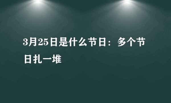 3月25日是什么节日：多个节日扎一堆