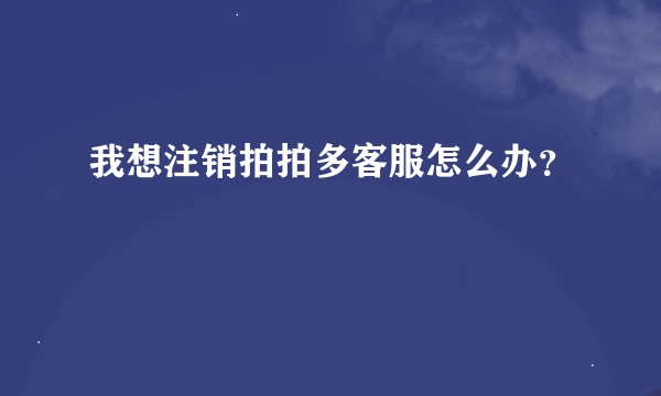 我想注销拍拍多客服怎么办？