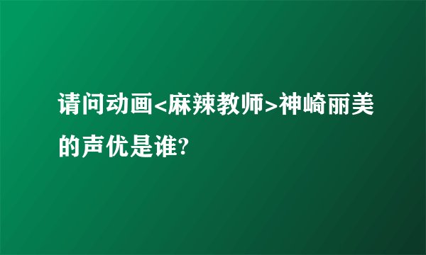 请问动画<麻辣教师>神崎丽美的声优是谁?