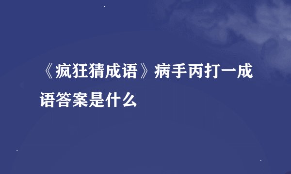 《疯狂猜成语》病手丙打一成语答案是什么