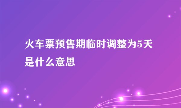 火车票预售期临时调整为5天是什么意思