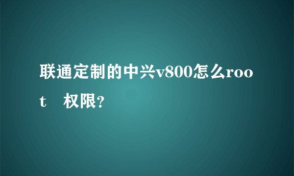 联通定制的中兴v800怎么root 权限？