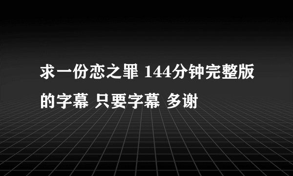 求一份恋之罪 144分钟完整版的字幕 只要字幕 多谢